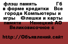 флэш-память   16 - 64 Гб в форме кредитки - Все города Компьютеры и игры » Флешки и карты памяти   . Ненецкий АО,Великовисочное с.